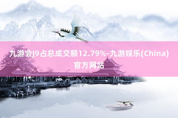 九游会J9占总成交额12.79%-九游娱乐(China)官方网站