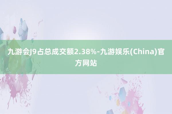 九游会J9占总成交额2.38%-九游娱乐(China)官方网站