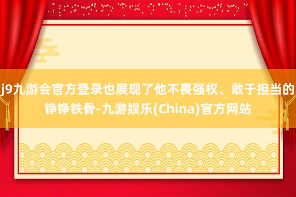 j9九游会官方登录也展现了他不畏强权、敢于担当的铮铮铁骨-九游娱乐(China)官方网站