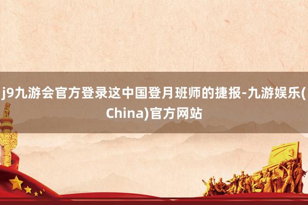 j9九游会官方登录这中国登月班师的捷报-九游娱乐(China)官方网站