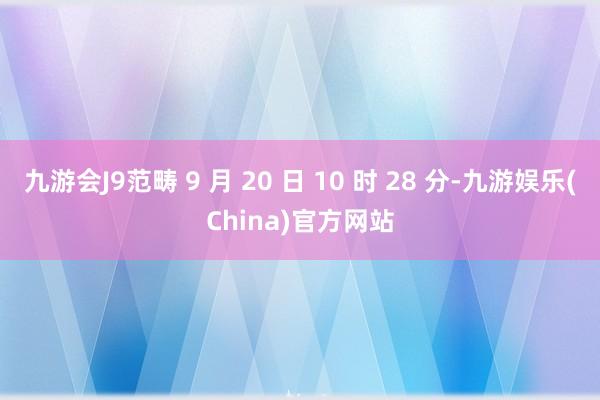 九游会J9范畴 9 月 20 日 10 时 28 分-九游娱乐(China)官方网站