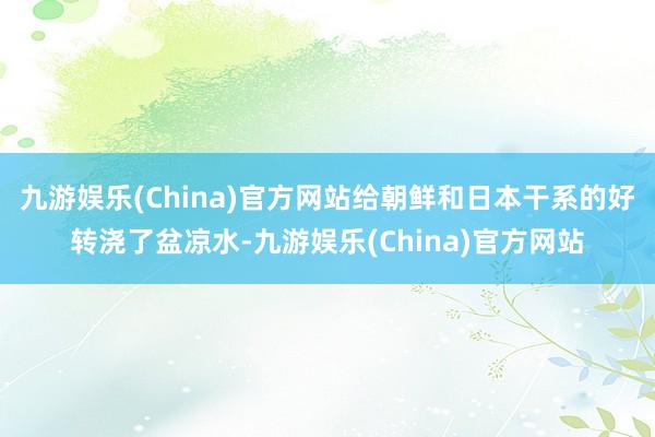 九游娱乐(China)官方网站给朝鲜和日本干系的好转浇了盆凉水-九游娱乐(China)官方网站