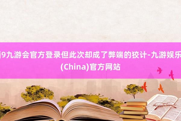 j9九游会官方登录但此次却成了弊端的狡计-九游娱乐(China)官方网站