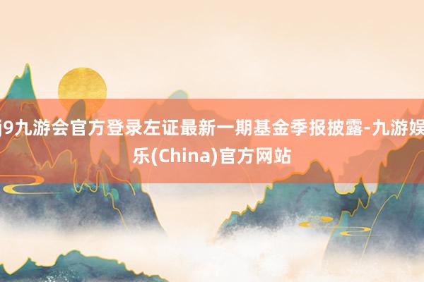 j9九游会官方登录左证最新一期基金季报披露-九游娱乐(China)官方网站