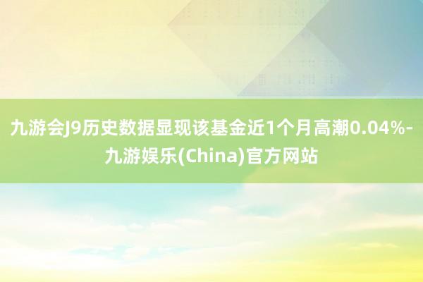 九游会J9历史数据显现该基金近1个月高潮0.04%-九游娱乐(China)官方网站