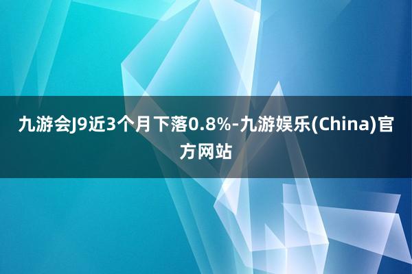 九游会J9近3个月下落0.8%-九游娱乐(China)官方网站