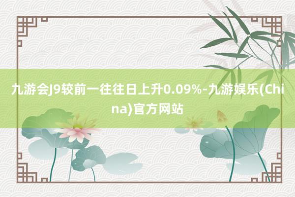 九游会J9较前一往往日上升0.09%-九游娱乐(China)官方网站