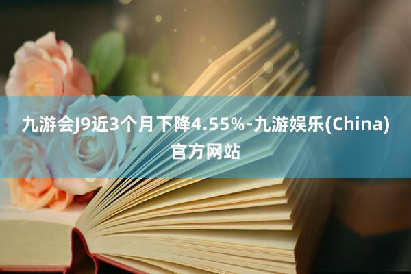 九游会J9近3个月下降4.55%-九游娱乐(China)官方网站