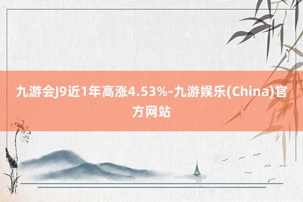 九游会J9近1年高涨4.53%-九游娱乐(China)官方网站