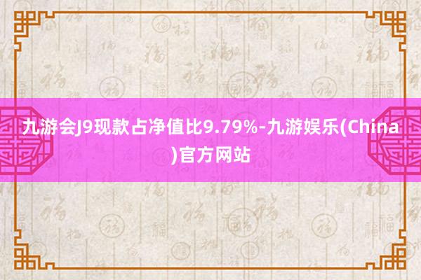 九游会J9现款占净值比9.79%-九游娱乐(China)官方网站