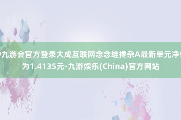 j9九游会官方登录大成互联网念念维搀杂A最新单元净值为1.4135元-九游娱乐(China)官方网站