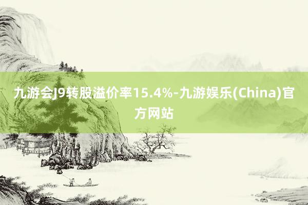 九游会J9转股溢价率15.4%-九游娱乐(China)官方网站