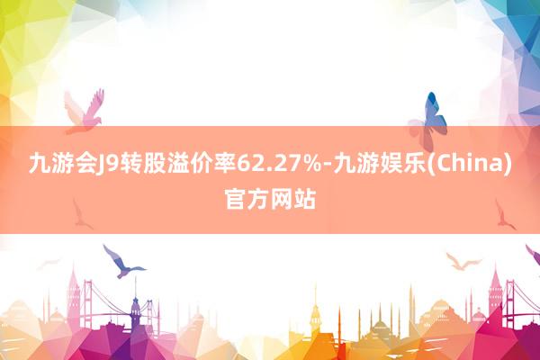 九游会J9转股溢价率62.27%-九游娱乐(China)官方网站