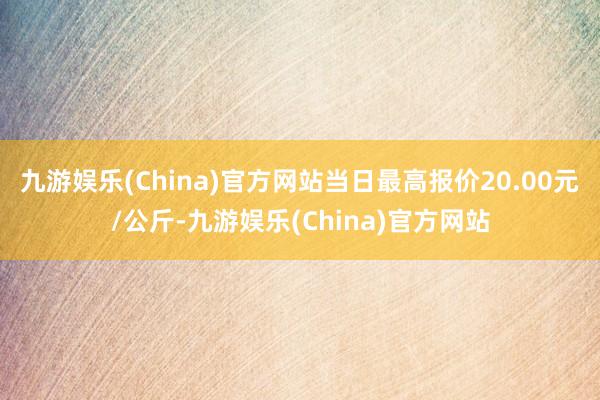 九游娱乐(China)官方网站当日最高报价20.00元/公斤-九游娱乐(China)官方网站