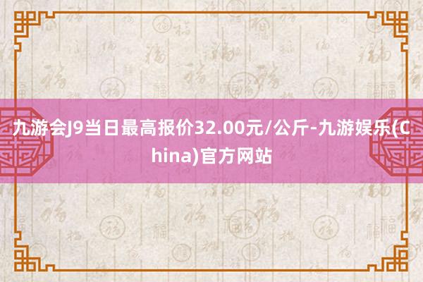 九游会J9当日最高报价32.00元/公斤-九游娱乐(China)官方网站