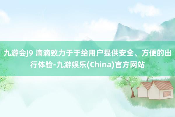 九游会J9 　　滴滴致力于于给用户提供安全、方便的出行体验-九游娱乐(China)官方网站