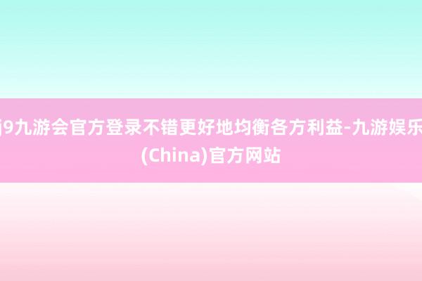 j9九游会官方登录不错更好地均衡各方利益-九游娱乐(China)官方网站