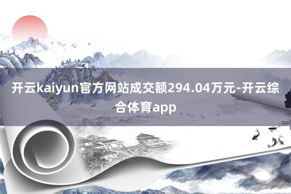 开云kaiyun官方网站成交额294.04万元-开云综合体育app