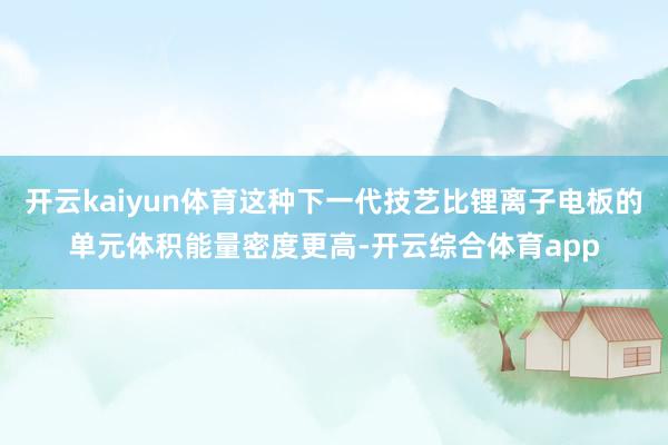 开云kaiyun体育这种下一代技艺比锂离子电板的单元体积能量