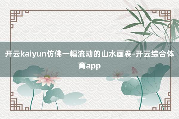 开云kaiyun仿佛一幅流动的山水画卷-开云综合体育app