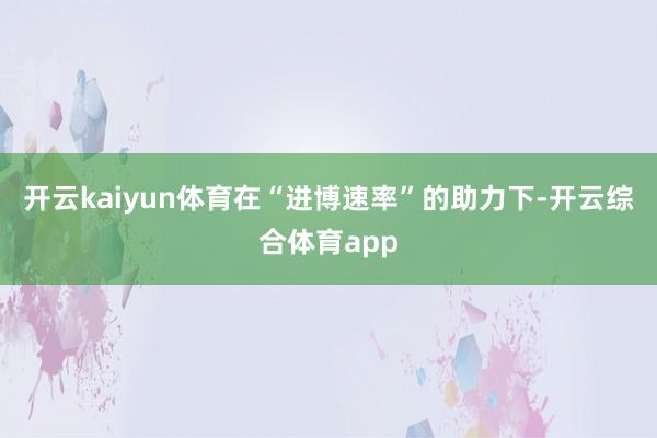 开云kaiyun体育在“进博速率”的助力下-开云综合体育ap