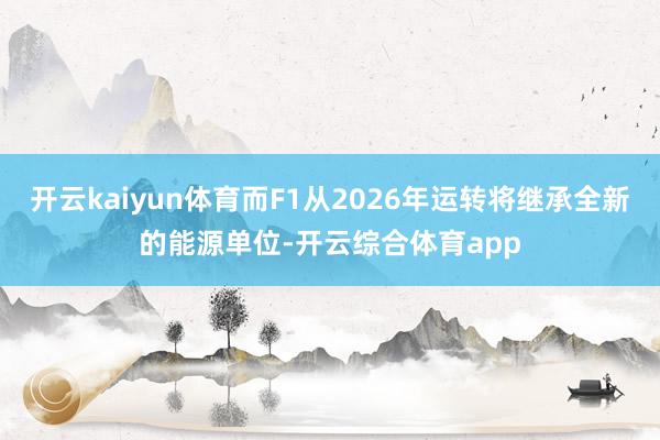 开云kaiyun体育而F1从2026年运转将继承全新的能源单位-开云综合体育app