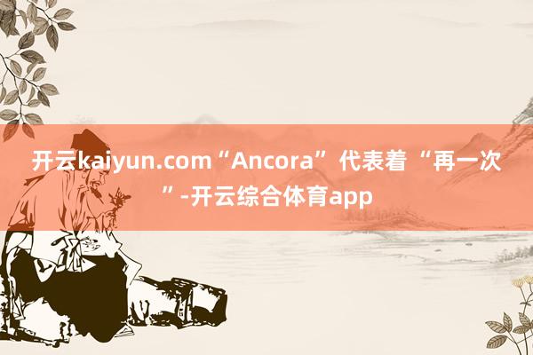 开云kaiyun.com“Ancora” 代表着 “再一次”-开云综合体育app