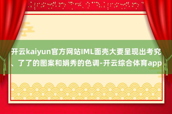 开云kaiyun官方网站IML面壳大要呈现出考究、了了的图案和娟秀的色调-开云综合体育app