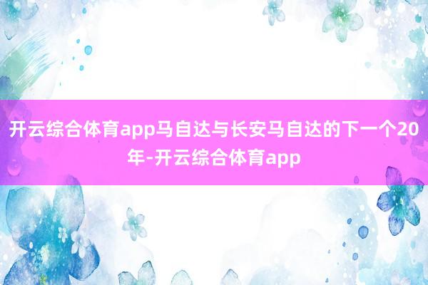 开云综合体育app马自达与长安马自达的下一个20年-开云综合体育app