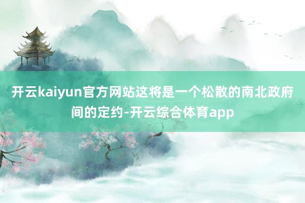 开云kaiyun官方网站这将是一个松散的南北政府间的定约-开云综合体育app