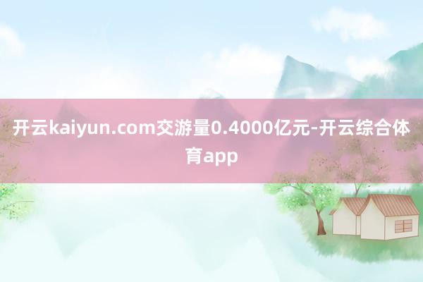 开云kaiyun.com交游量0.4000亿元-开云综合体育app