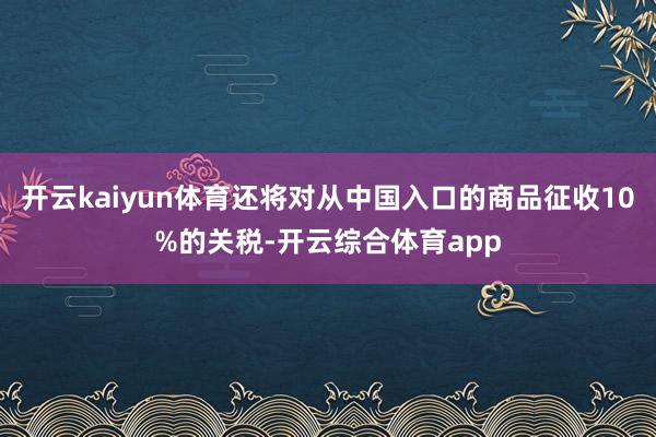 开云kaiyun体育还将对从中国入口的商品征收10%的关税-开云综合体育app