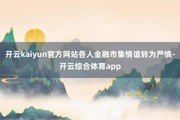 开云kaiyun官方网站各人金融市集情谊转为严慎-开云综合体育app