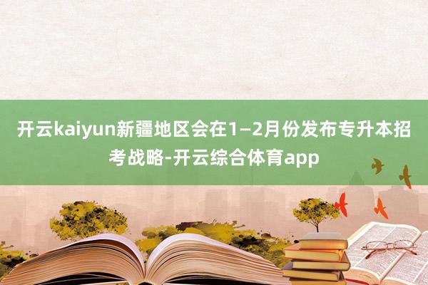 开云kaiyun新疆地区会在1—2月份发布专升本招考战略-开云综合体育app