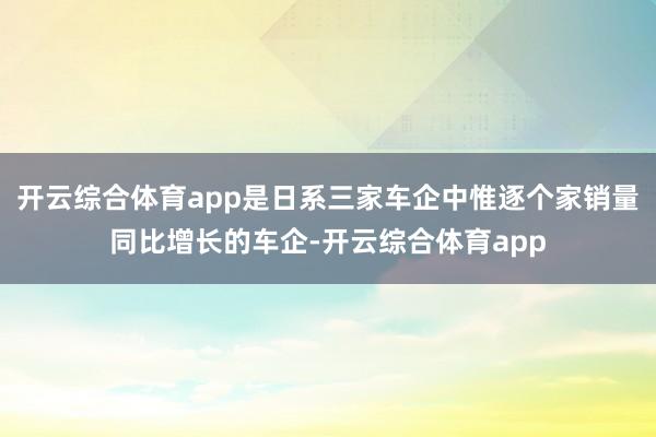 开云综合体育app是日系三家车企中惟逐个家销量同比增长的车企-开云综合体育app