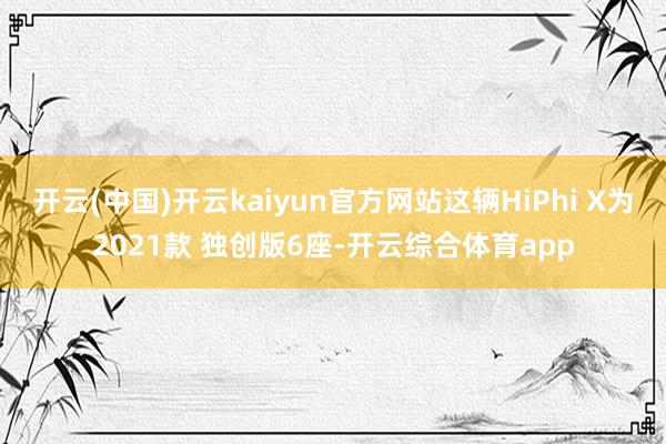 开云(中国)开云kaiyun官方网站这辆HiPhi X为2021款 独创版6座-开云综合体育app