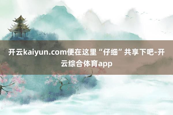 开云kaiyun.com便在这里“仔细”共享下吧-开云综合体