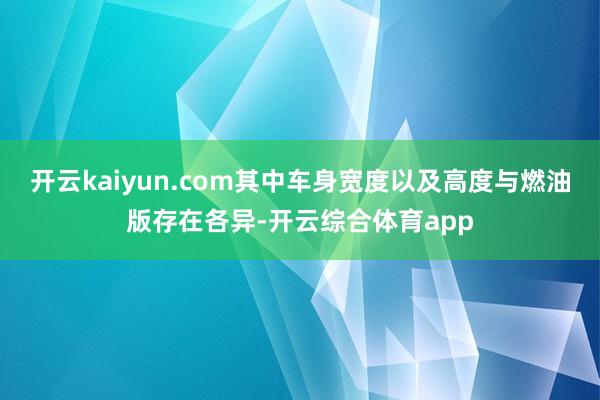 开云kaiyun.com其中车身宽度以及高度与燃油版存在各异