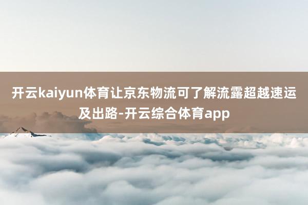 开云kaiyun体育让京东物流可了解流露超越速运及出路-开云