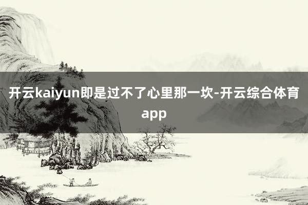 开云kaiyun即是过不了心里那一坎-开云综合体育app