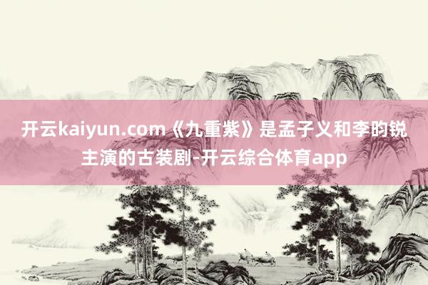 开云kaiyun.com《九重紫》是孟子义和李昀锐主演的古装