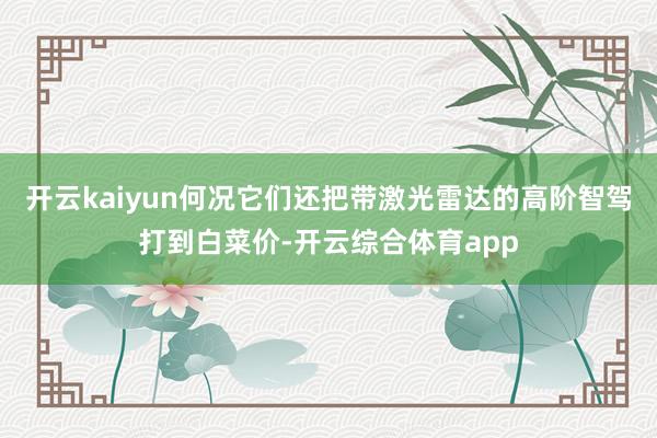 开云kaiyun何况它们还把带激光雷达的高阶智驾打到白菜价-