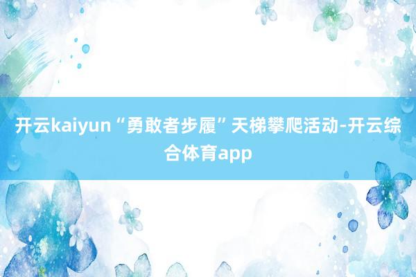 开云kaiyun“勇敢者步履”天梯攀爬活动-开云综合体育app