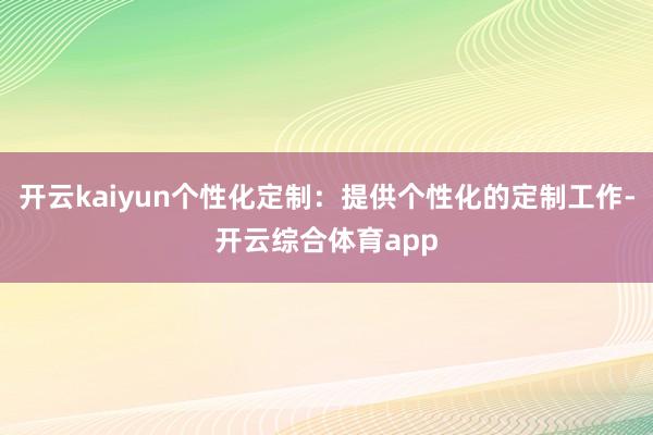 开云kaiyun个性化定制：提供个性化的定制工作-开云综合体育app