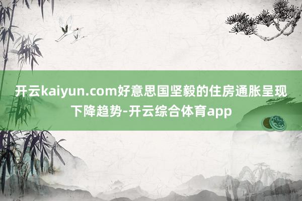 开云kaiyun.com好意思国坚毅的住房通胀呈现下降趋势-开云综合体育app