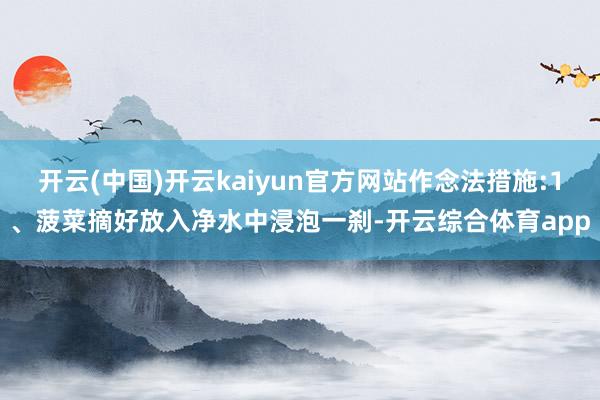 开云(中国)开云kaiyun官方网站作念法措施:1、菠菜摘好放入净水中浸泡一刹-开云综合体育app