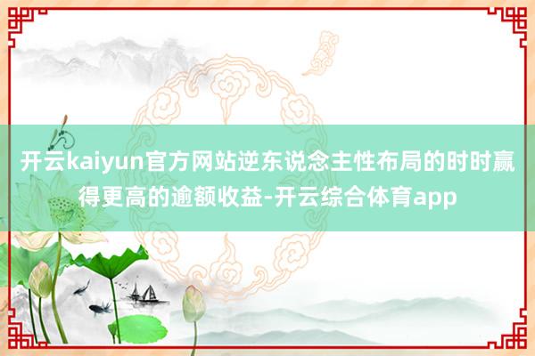 开云kaiyun官方网站逆东说念主性布局的时时赢得更高的逾额收益-开云综合体育app