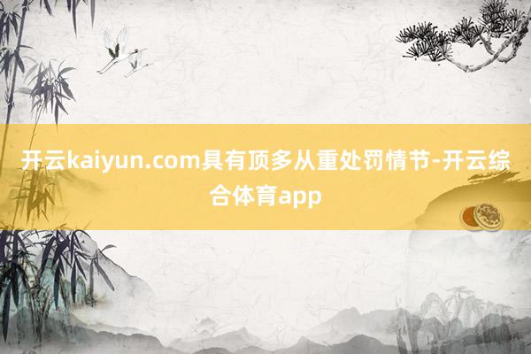 开云kaiyun.com具有顶多从重处罚情节-开云综合体育app