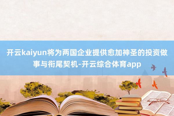 开云kaiyun将为两国企业提供愈加神圣的投资做事与衔尾契机-开云综合体育app