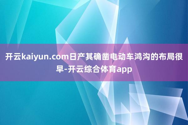 开云kaiyun.com日产其确凿电动车鸿沟的布局很早-开云